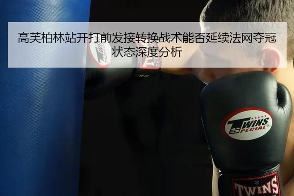 高芙柏林站开打前发接转换战术能否延续法网夺冠状态深度分析