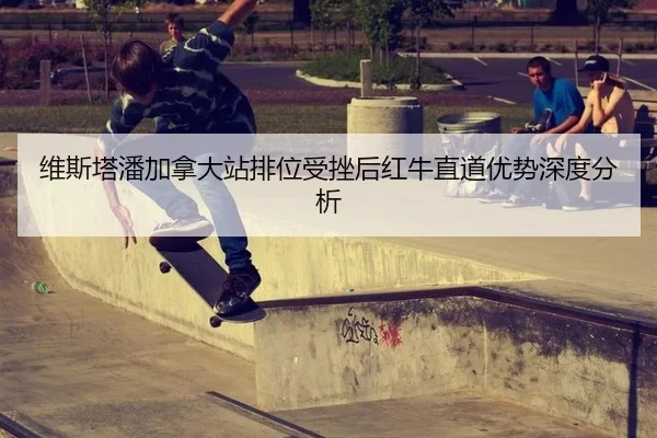 维斯塔潘加拿大站排位受挫后红牛直道优势深度分析